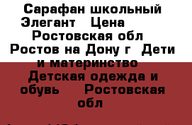 Сарафан школьный Элегант › Цена ­ 700 - Ростовская обл., Ростов-на-Дону г. Дети и материнство » Детская одежда и обувь   . Ростовская обл.